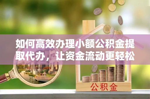 青川如何高效办理小额公积金提取代办，让资金流动更轻松