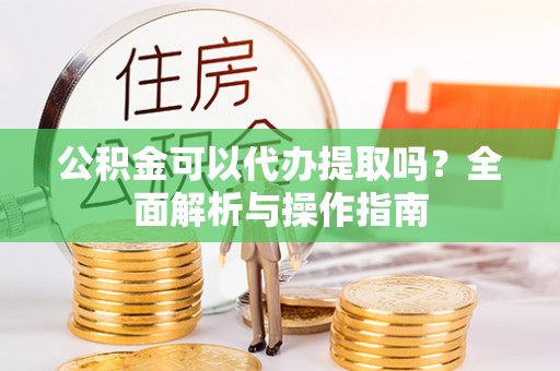 青川公积金可以代办提取吗？全面解析与操作指南