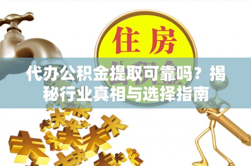 青川代办公积金提取可靠吗？揭秘行业真相与选择指南