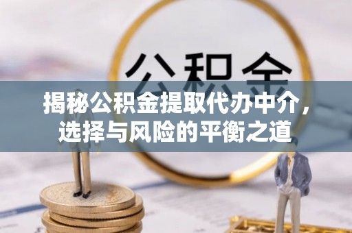 青川揭秘公积金提取代办中介，选择与风险的平衡之道