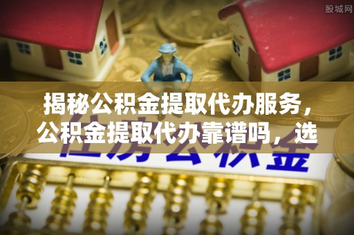 青川揭秘公积金提取代办服务，公积金提取代办靠谱吗，选择需谨慎
