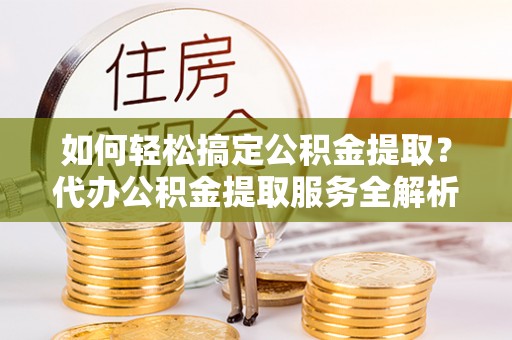 青川如何轻松搞定公积金提取？代办公积金提取服务全解析