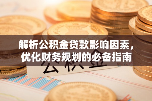青川解析公积金贷款影响因素，优化财务规划的必备指南