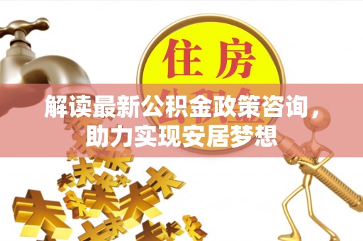 青川解读最新公积金政策咨询，助力实现安居梦想
