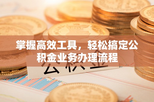 青川掌握高效工具，轻松搞定公积金业务办理流程
