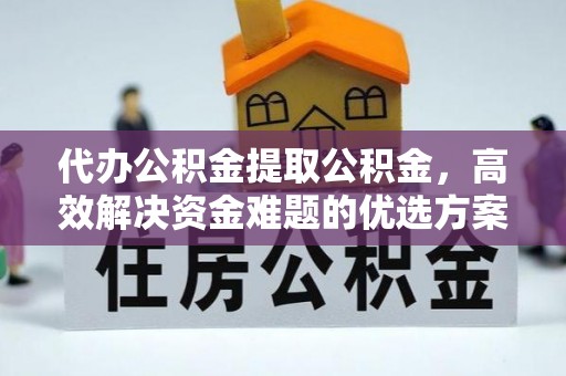 青川代办公积金提取公积金，高效解决资金难题的优选方案