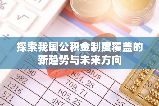 青川探索我国公积金制度覆盖的新趋势与未来方向