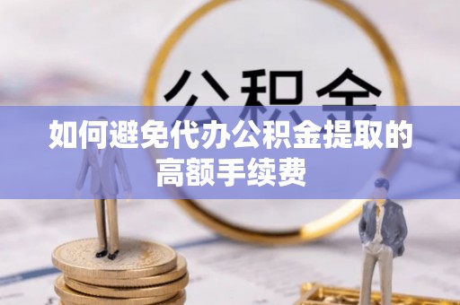 青川如何避免代办公积金提取的高额手续费