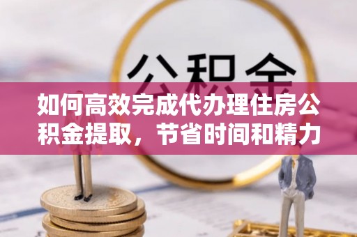 青川如何高效完成代办理住房公积金提取，节省时间和精力？