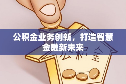 青川公积金业务创新，打造智慧金融新未来