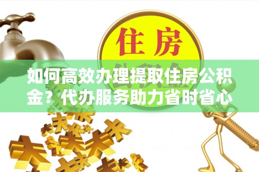 青川如何高效办理提取住房公积金？代办服务助力省时省心