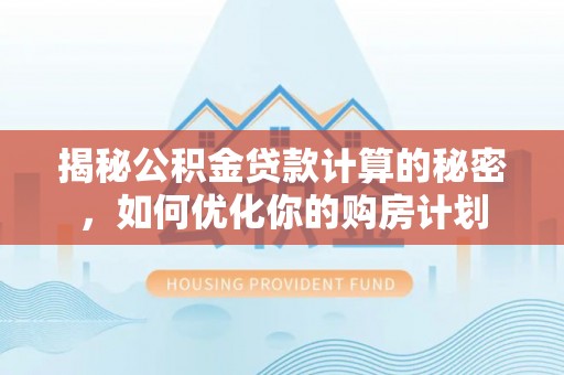 青川揭秘公积金贷款计算的秘密，如何优化你的购房计划