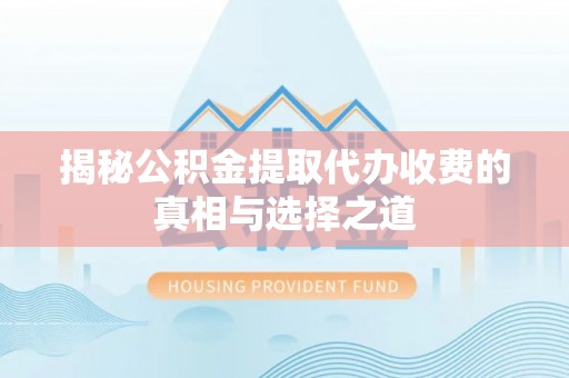青川揭秘公积金提取代办收费的真相与选择之道