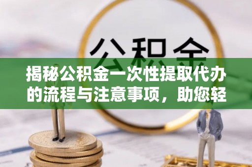 青川揭秘公积金一次性提取代办的流程与注意事项，助您轻松拿钱！
