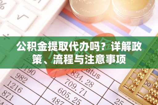 青川公积金提取代办吗？详解政策、流程与注意事项