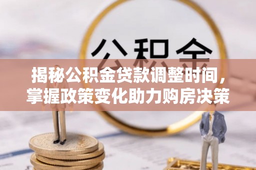 青川揭秘公积金贷款调整时间，掌握政策变化助力购房决策