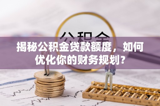 青川揭秘公积金贷款额度，如何优化你的财务规划？