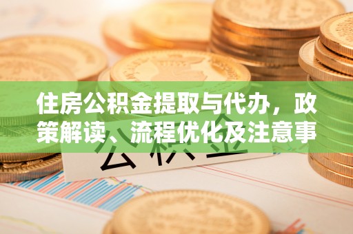 青川住房公积金提取与代办，政策解读、流程优化及注意事项