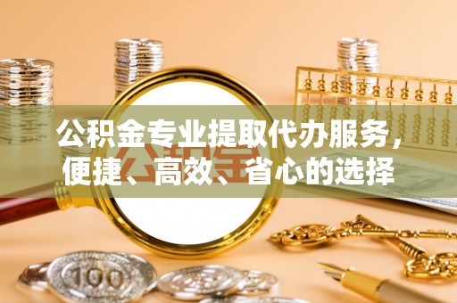 青川公积金专业提取代办服务，便捷、高效、省心的选择