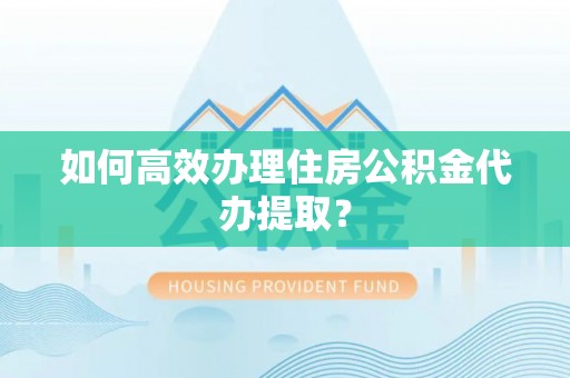 青川如何高效办理住房公积金代办提取？