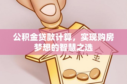 青川公积金贷款计算，实现购房梦想的智慧之选