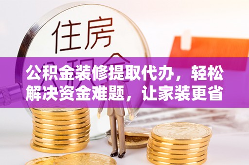 青川公积金装修提取代办，轻松解决资金难题，让家装更省心