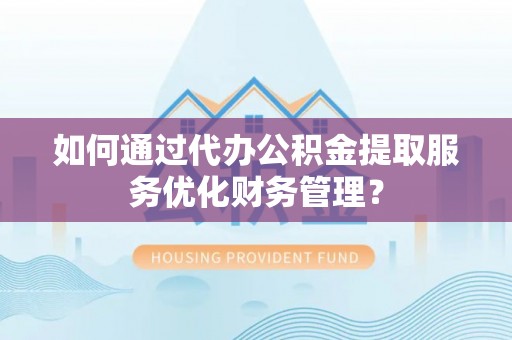 青川如何通过代办公积金提取服务优化财务管理？
