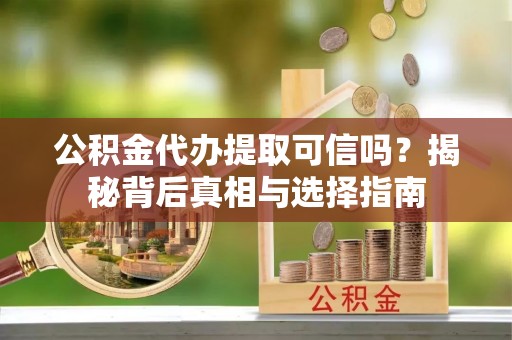 青川公积金代办提取可信吗？揭秘背后真相与选择指南
