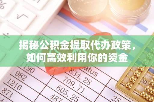 青川揭秘公积金提取代办政策，如何高效利用你的资金