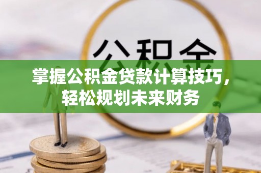 青川掌握公积金贷款计算技巧，轻松规划未来财务