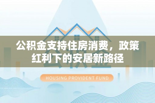 青川公积金支持住房消费，政策红利下的安居新路径