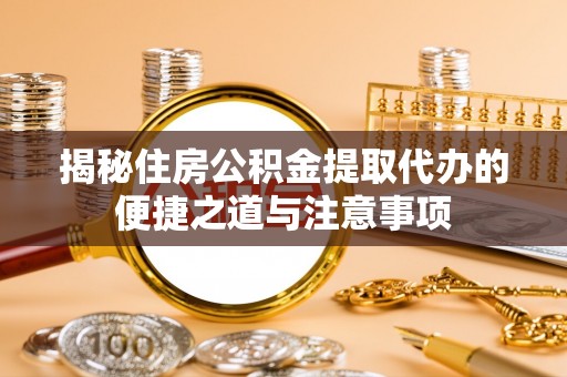 青川揭秘住房公积金提取代办的便捷之道与注意事项