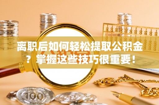 青川离职后如何轻松提取公积金？掌握这些技巧很重要！