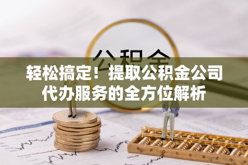 青川轻松搞定！提取公积金公司代办服务的全方位解析