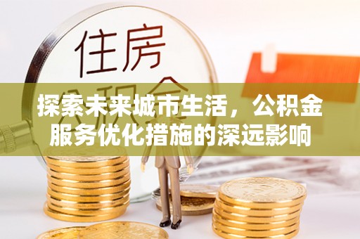 青川探索未来城市生活，公积金服务优化措施的深远影响
