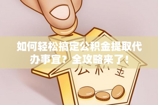 青川如何轻松搞定公积金提取代办事宜？全攻略来了！