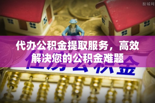 青川代办公积金提取服务，高效解决您的公积金难题