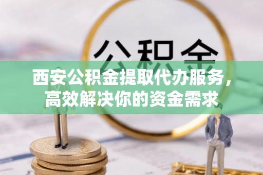 青川西安公积金提取代办服务，高效解决你的资金需求