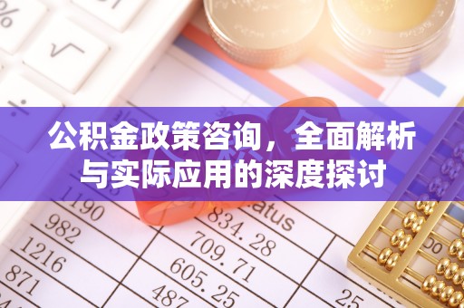 青川公积金政策咨询，全面解析与实际应用的深度探讨
