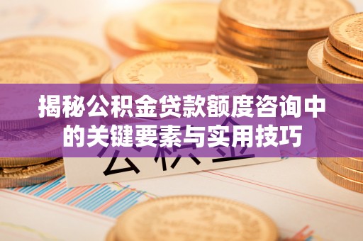 青川揭秘公积金贷款额度咨询中的关键要素与实用技巧