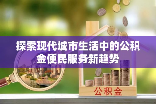 青川探索现代城市生活中的公积金便民服务新趋势