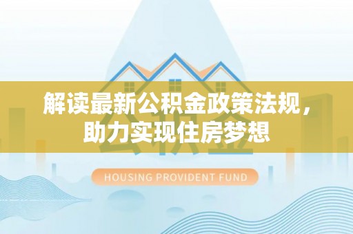 青川解读最新公积金政策法规，助力实现住房梦想