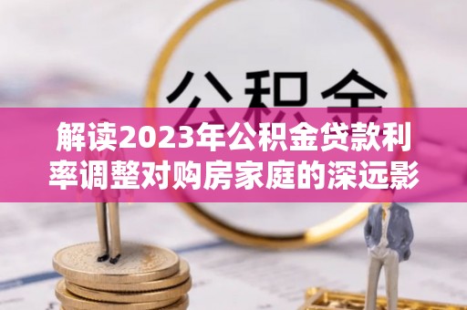 青川解读2023年公积金贷款利率调整对购房家庭的深远影响