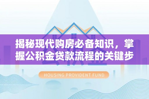 青川揭秘现代购房必备知识，掌握公积金贷款流程的关键步骤