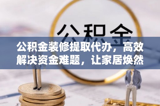 青川公积金装修提取代办，高效解决资金难题，让家居焕然一新