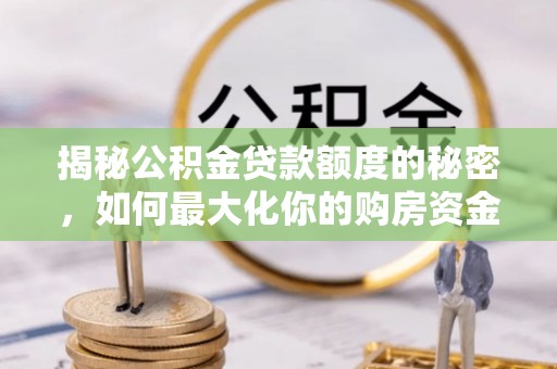 青川揭秘公积金贷款额度的秘密，如何最大化你的购房资金