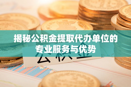 青川揭秘公积金提取代办单位的专业服务与优势