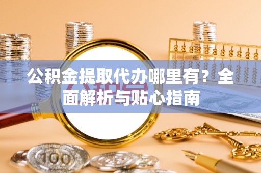 青川公积金提取代办哪里有？全面解析与贴心指南