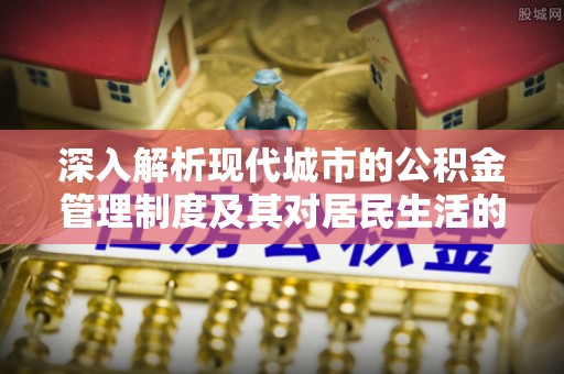 青川深入解析现代城市的公积金管理制度及其对居民生活的影响