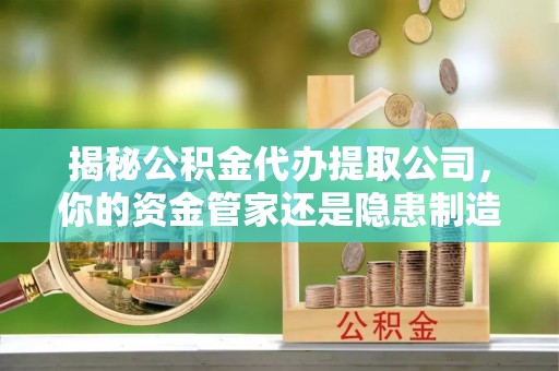 青川揭秘公积金代办提取公司，你的资金管家还是隐患制造者？